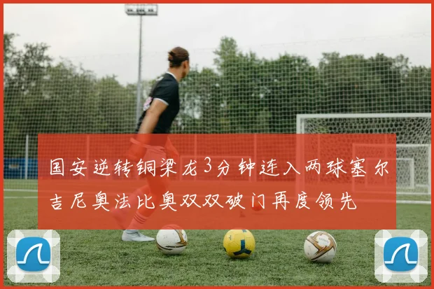 国安逆转铜梁龙3分钟连入两球塞尔吉尼奥法比奥双双破门再度领先