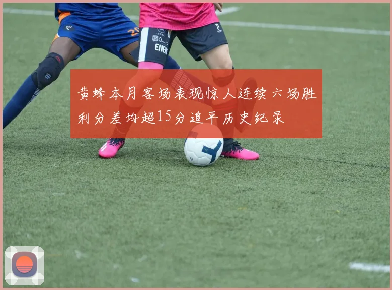 黄蜂本月客场表现惊人连续六场胜利分差均超15分追平历史纪录