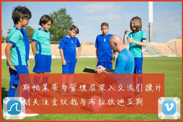 斯帕莱蒂与管理层深入交流引援计划关注金玟哉与布拉欣迪亚斯