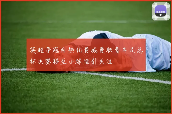 英超争冠白热化曼城曼联青年足总杯决赛移至小球场引关注