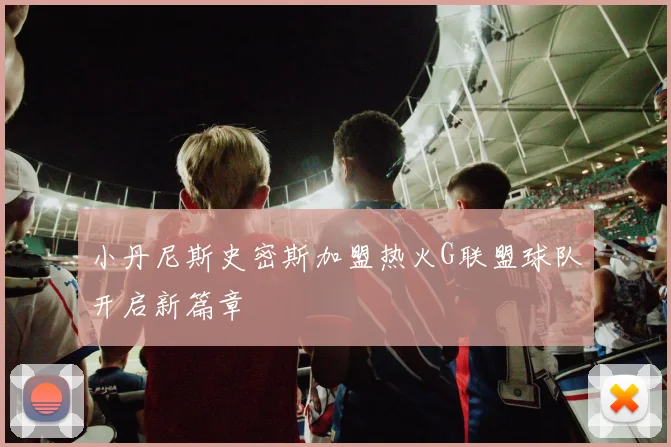 小丹尼斯史密斯加盟热火G联盟球队开启新篇章
