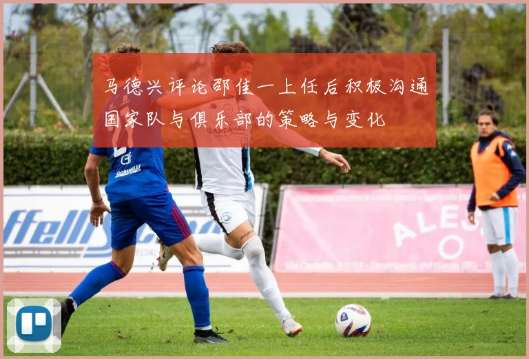 马德兴评论邵佳一上任后积极沟通国家队与俱乐部的策略与变化