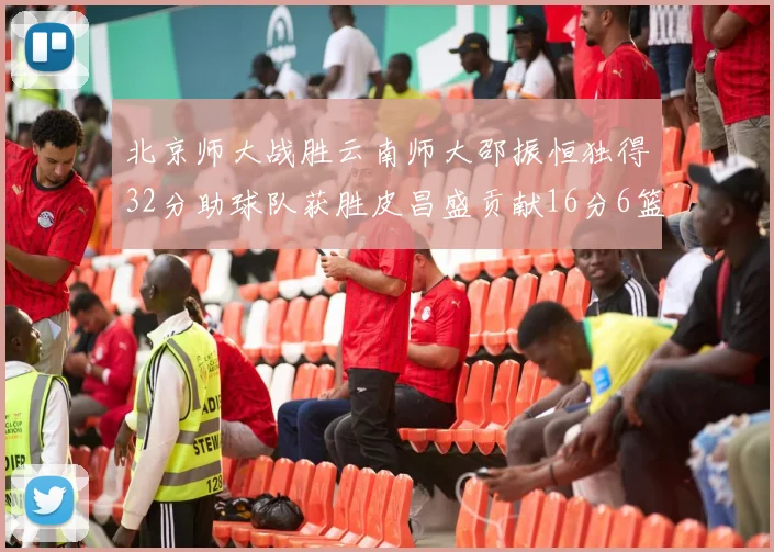北京师大战胜云南师大邵振恒独得32分助球队获胜皮昌盛贡献16分6篮板5助攻