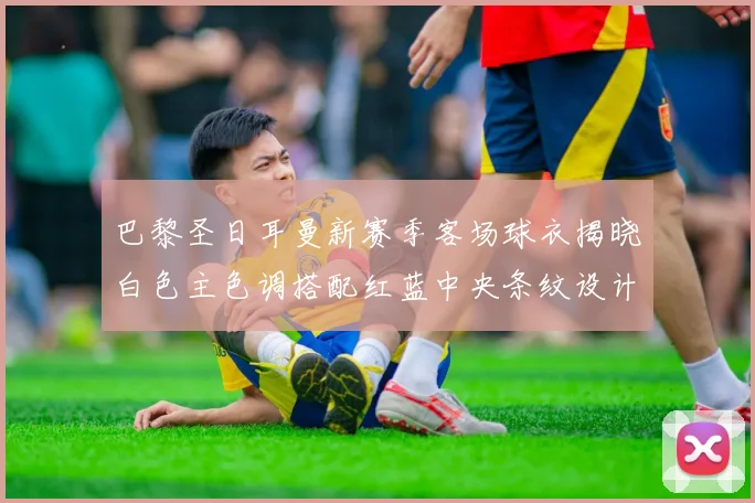 巴黎圣日耳曼新赛季客场球衣揭晓白色主色调搭配红蓝中央条纹设计