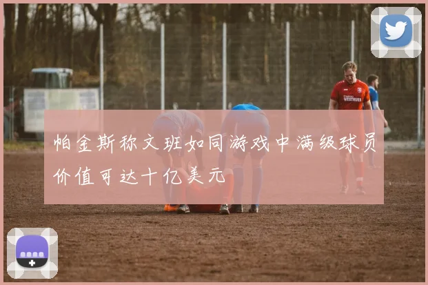 帕金斯称文班如同游戏中满级球员价值可达十亿美元