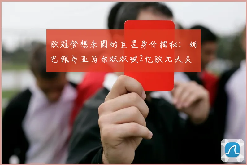 欧冠梦想未圆的巨星身价揭秘：姆巴佩与亚马尔双双破2亿欧元大关