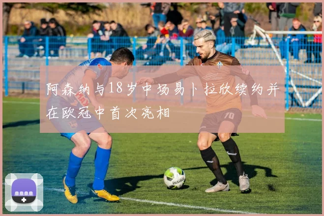阿森纳与18岁中场易卜拉欣续约并在欧冠中首次亮相