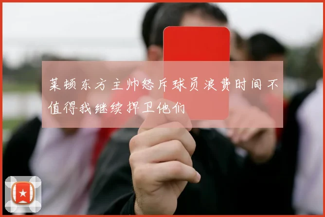 莱顿东方主帅怒斥球员浪费时间不值得我继续捍卫他们
