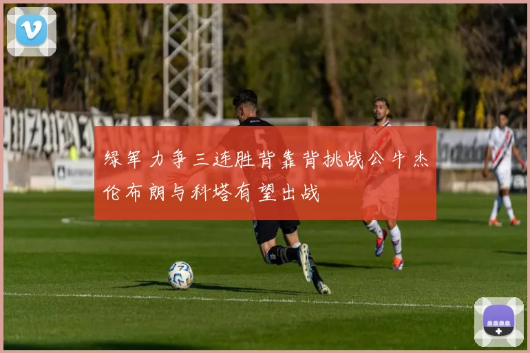 绿军力争三连胜背靠背挑战公牛杰伦布朗与科塔有望出战