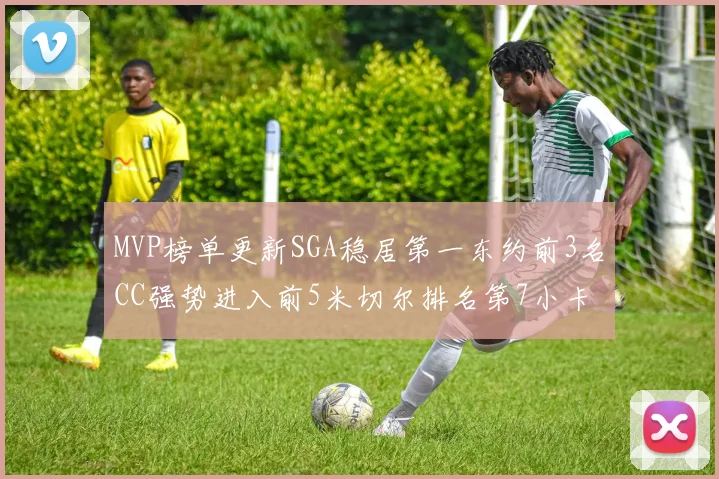 MVP榜单更新SGA稳居第一东约前3名CC强势进入前5米切尔排名第7小卡获提名