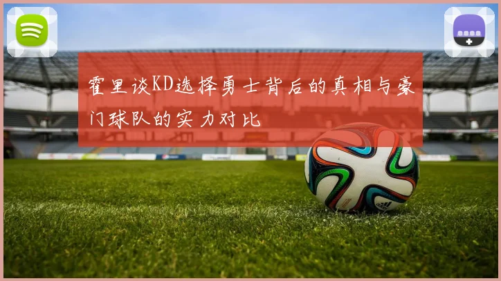 霍里谈KD选择勇士背后的真相与豪门球队的实力对比