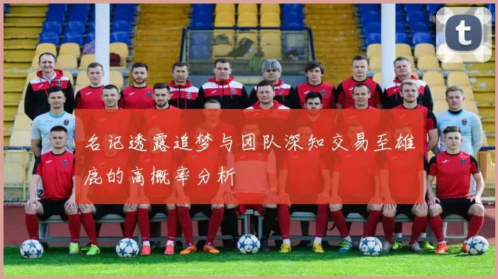 名记透露追梦与团队深知交易至雄鹿的高概率分析