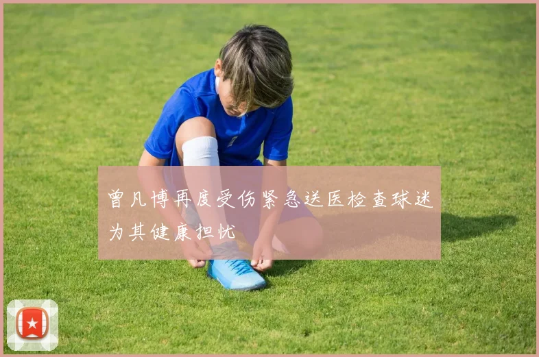 曾凡博再度受伤紧急送医检查球迷为其健康担忧