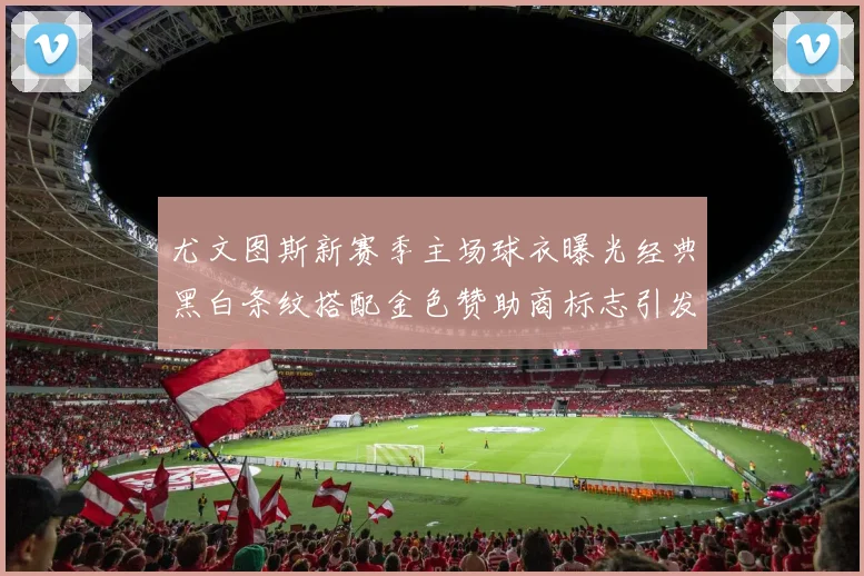 尤文图斯新赛季主场球衣曝光经典黑白条纹搭配金色赞助商标志引发期待
