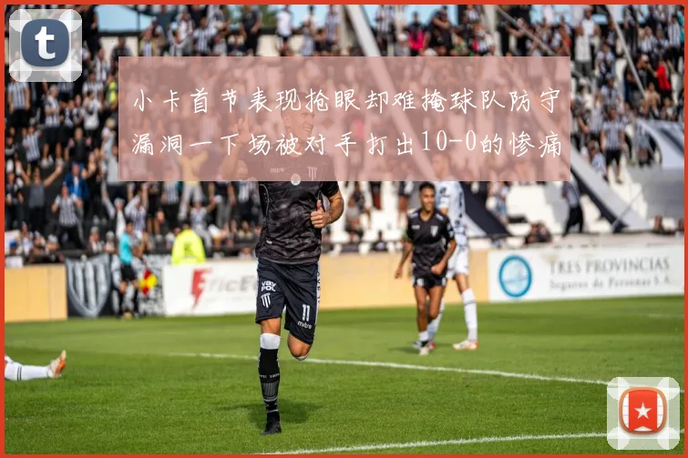 小卡首节表现抢眼却难掩球队防守漏洞一下场被对手打出10-0的惨痛局面