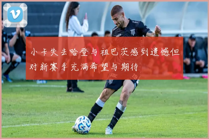 小卡失去哈登与祖巴茨感到遗憾但对新赛季充满希望与期待
