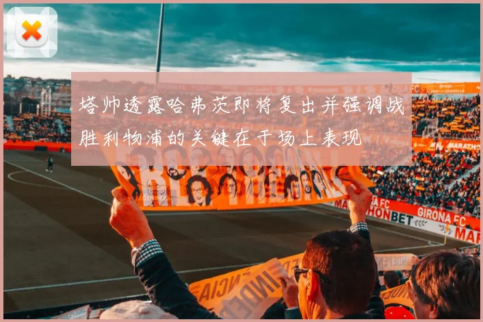 塔帅透露哈弗茨即将复出并强调战胜利物浦的关键在于场上表现