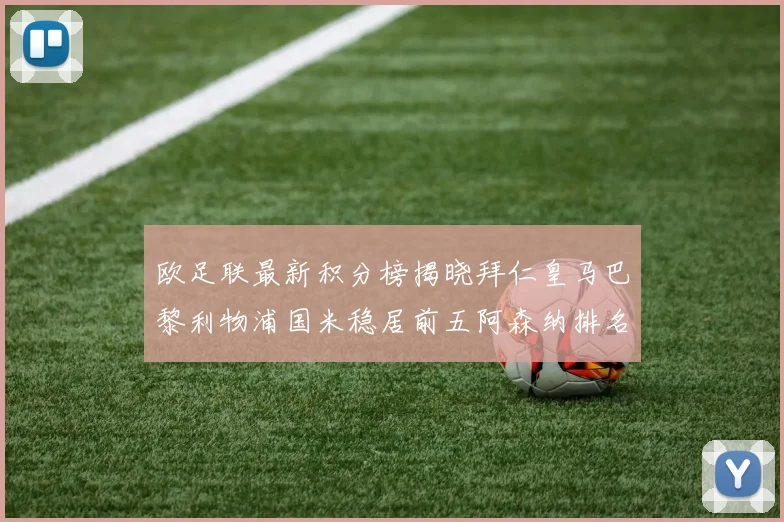 欧足联最新积分榜揭晓拜仁皇马巴黎利物浦国米稳居前五阿森纳排名第七