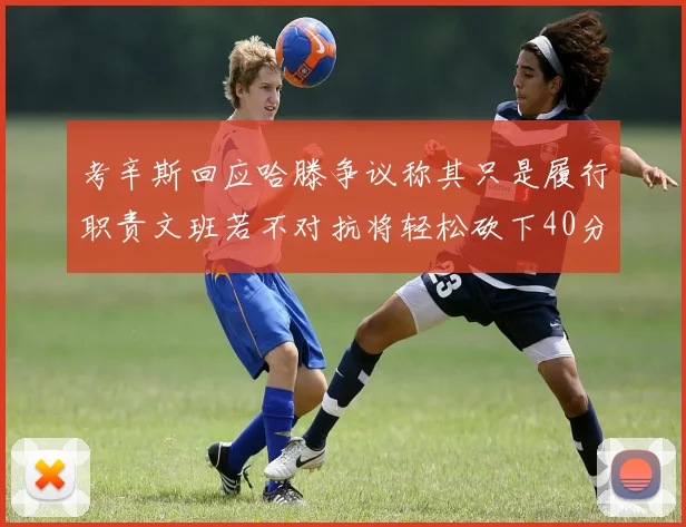 考辛斯回应哈滕争议称其只是履行职责文班若不对抗将轻松砍下40分20篮板