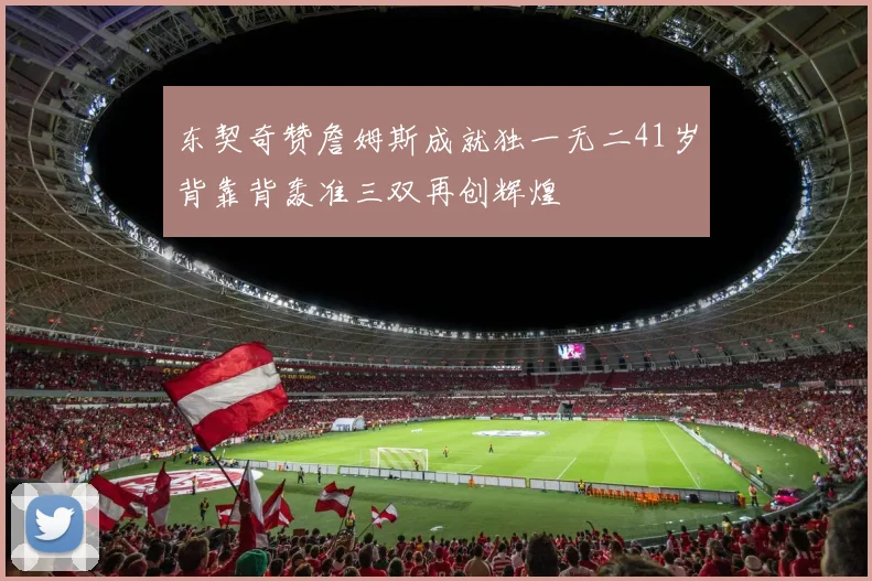 东契奇赞詹姆斯成就独一无二41岁背靠背轰准三双再创辉煌