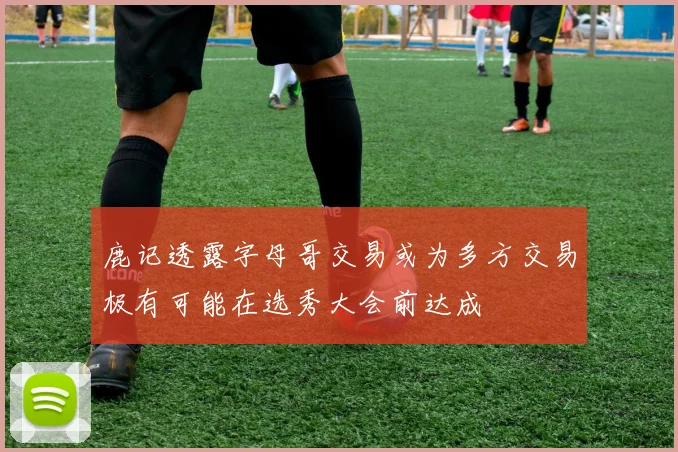 鹿记透露字母哥交易或为多方交易极有可能在选秀大会前达成